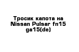 Тросик капота на Nissan Pulsar fn15 ga15(de)